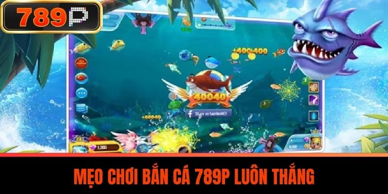 Mẹo Chơi Bắn Cá 789P Luôn Thắng
