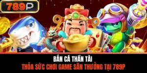 Bắn Cá Thần Tài - Thỏa Sức Chơi Game Săn Thưởng Tại 789P