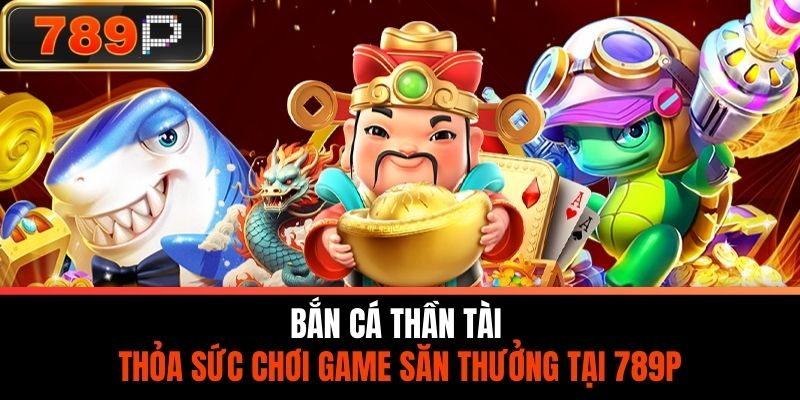 Bắn Cá Thần Tài - Thỏa Sức Chơi Game Săn Thưởng Tại 789P