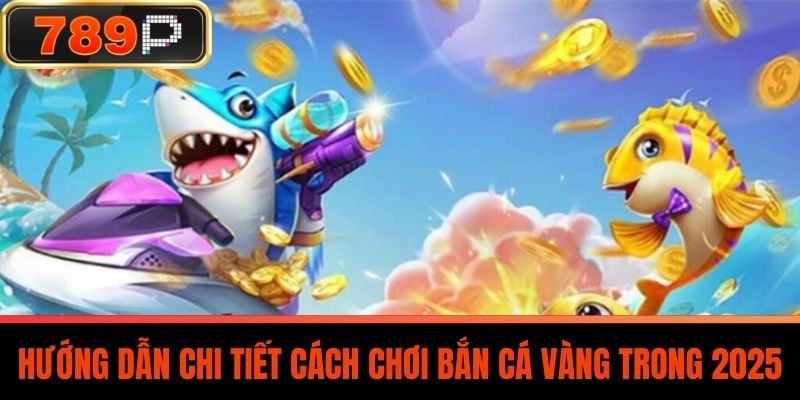 Hướng Dẫn Chi Tiết Cách Chơi Bắn Cá Vàng Trong 2025