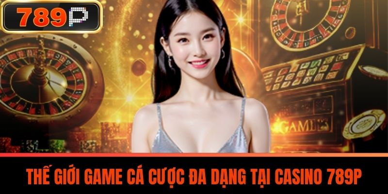 Thế Giới Game Cá Cược Đa Dạng Tại Casino 789P