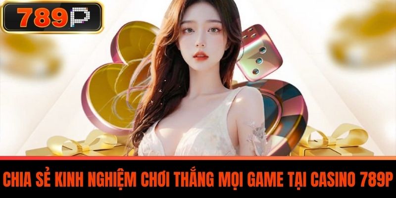 Chia Sẻ Kinh Nghiệm Chơi Thắng Mọi Game Tại Casino 789P
