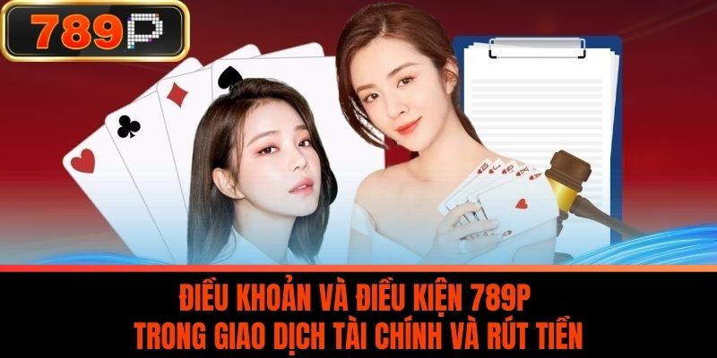 Điều Khoản Và Điều Kiện 789P Trong Giao Dịch Tài Chính và Rút Tiền