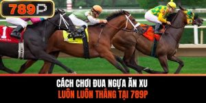 Cách Chơi Đua Ngựa Ăn Xu Luôn Luôn Thắng Tại 789P