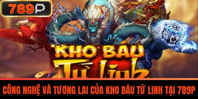 Công Nghệ Và Tương Lai Của Kho Báu Tứ Linh Tại 789P