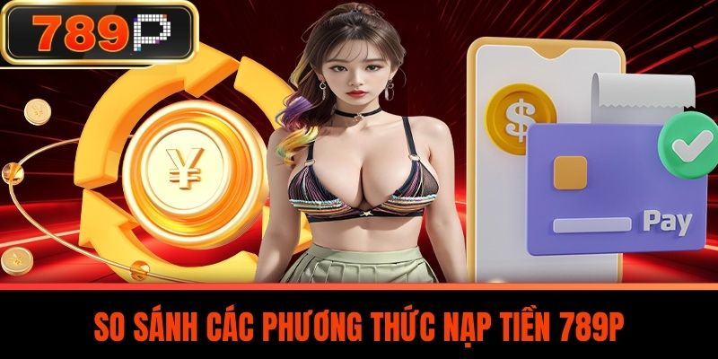 So Sánh Các Phương Thức Nạp Tiền 789P