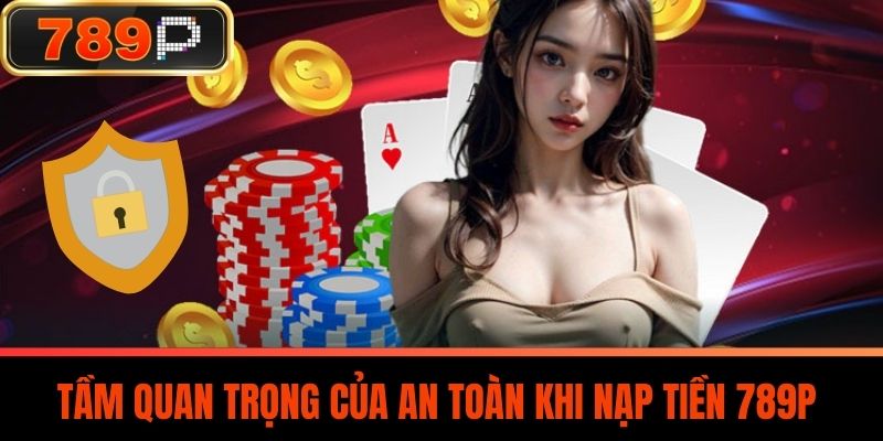 Tầm Quan Trọng Của An Toàn Khi Nạp Tiền 789P