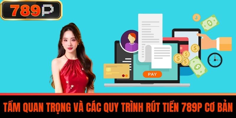 Tầm Quan Trọng Và Các Quy Trình Rút Tiền 789P Cơ Bản