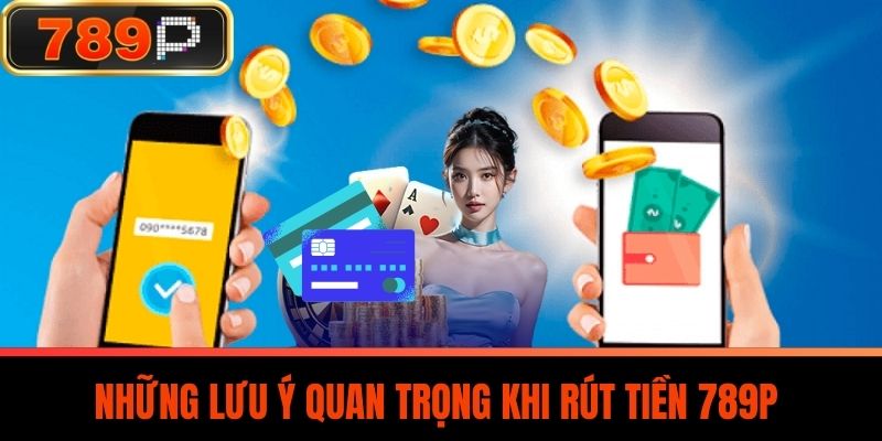 Những Lưu Ý Quan Trọng Khi Rút Tiền 789P