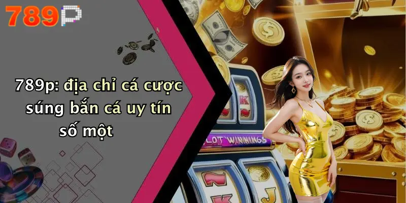 789p: địa chỉ cá cược súng bắn cá uy tín số một