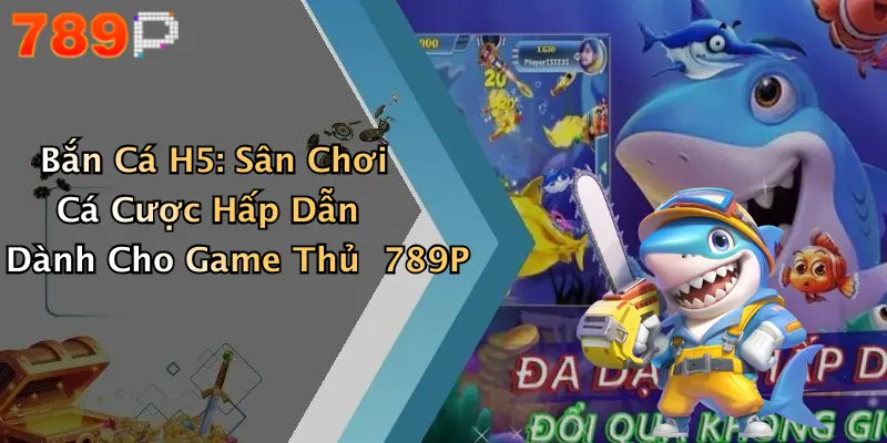 Bắn Cá H5: Sân Chơi Cá Cược Hấp Dẫn Dành Cho Game Thủ 789P