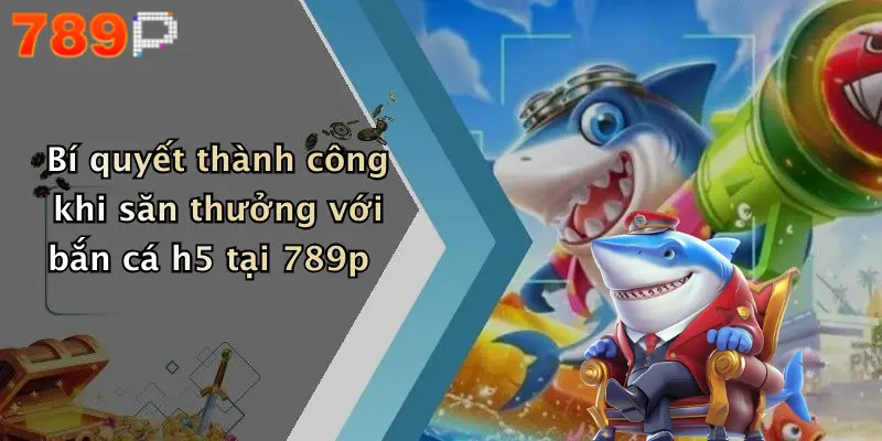 Bí quyết thành công khi săn thưởng với bắn cá h5 tại 789p