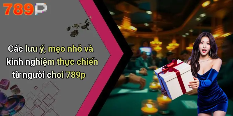 Các lưu ý, mẹo nhỏ và kinh nghiệm thực chiến từ người chơi 789p