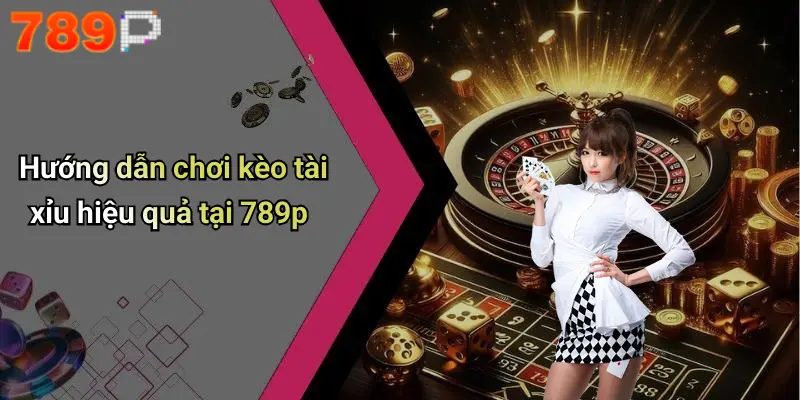 Hướng dẫn chơi kèo tài xỉu hiệu quả tại 789p