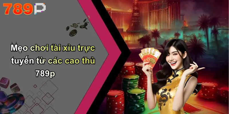 Mẹo chơi tài xỉu trực tuyến từ các cao thủ 789p