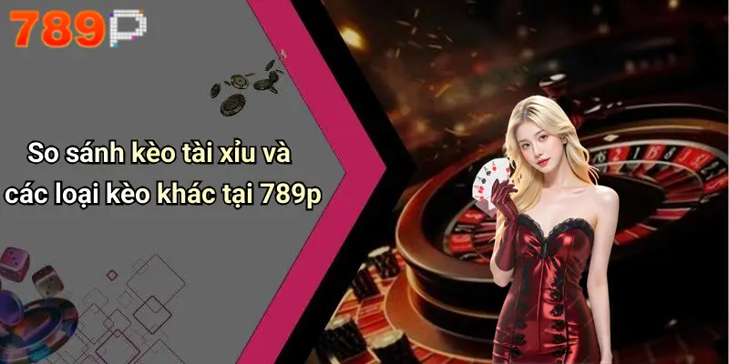 So sánh kèo tài xỉu và các loại kèo khác tại 789p
