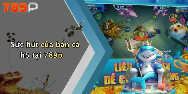 Sức hút của bắn cá h5 tại 789p