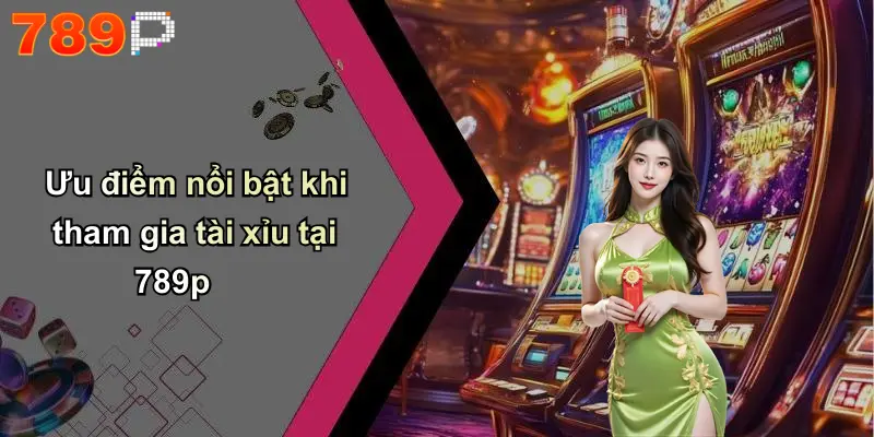 Ưu điểm nổi bật khi tham gia tài xỉu tại 789p